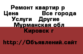 Ремонт квартир р › Цена ­ 2 000 - Все города Услуги » Другие   . Мурманская обл.,Кировск г.